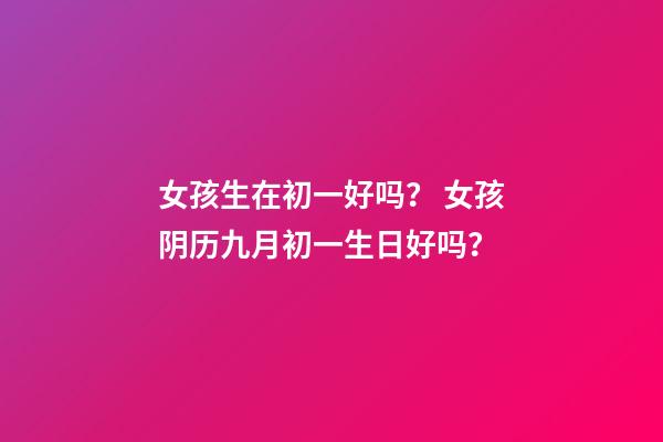 女孩生在初一好吗？ 女孩阴历九月初一生日好吗？-第1张-观点-玄机派